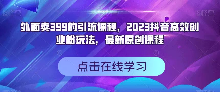 外面卖399的引流课程，2023抖音高效创业粉玩法，最新原创课程-布丁源码-专业的网站源码代码分享平台!