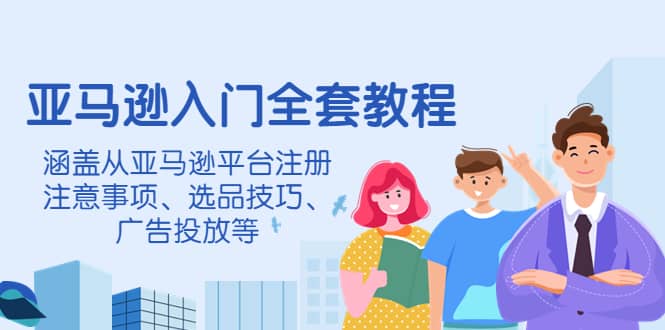 亚马逊入门全套教程，涵盖从亚马逊平台注册注意事项、选品技巧、广告投放等-布丁源码-专业的网站源码代码分享平台!