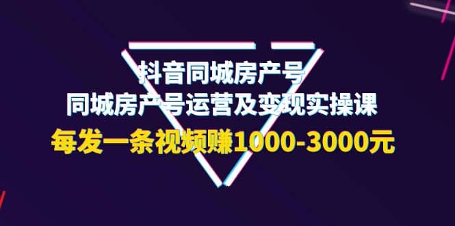 抖音同城房产号，同城房产号运营及变现实操课，每发一条视频赚1000-3000元-布丁源码-专业的网站源码代码分享平台!