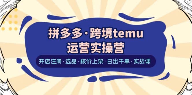 拼多多·跨境temu运营实操营：开店注册·选品·核价上架·日出千单·实战课-布丁源码-专业的网站源码代码分享平台!
