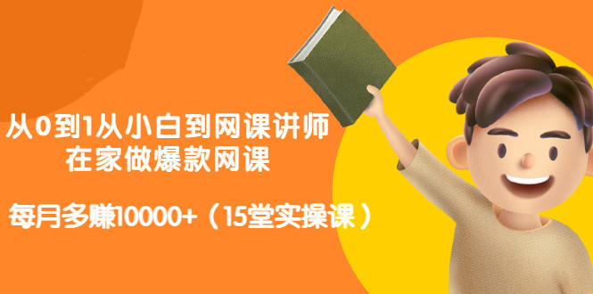 从0到1从小白到网课讲师：在家做爆款网课，每月多赚10000+（15堂实操课）-布丁源码-专业的网站源码代码分享平台!