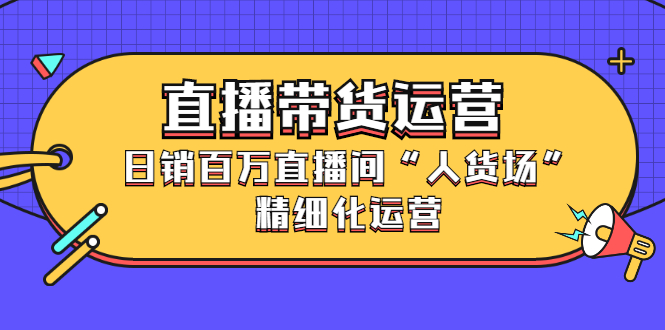 直播带货运营，销百万直播间“人货场”精细化运营-布丁源码-专业的网站源码代码分享平台!