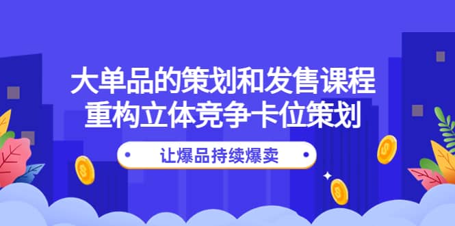 大单品的策划和发售课程：重构立体竞争卡位策划，让爆品持续爆卖-布丁源码-专业的网站源码代码分享平台!