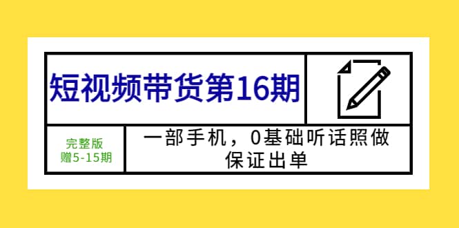 短视频带货第16期：一部手机，0基础听话照做，保证出单-布丁源码-专业的网站源码代码分享平台!