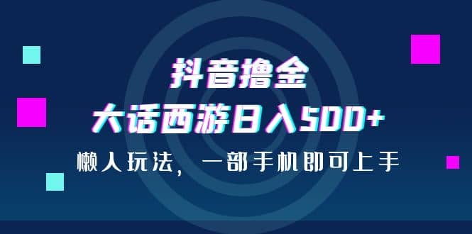 抖音撸金，大话西游日入500+，懒人玩法，一部手机即可上手-布丁源码-专业的网站源码代码分享平台!