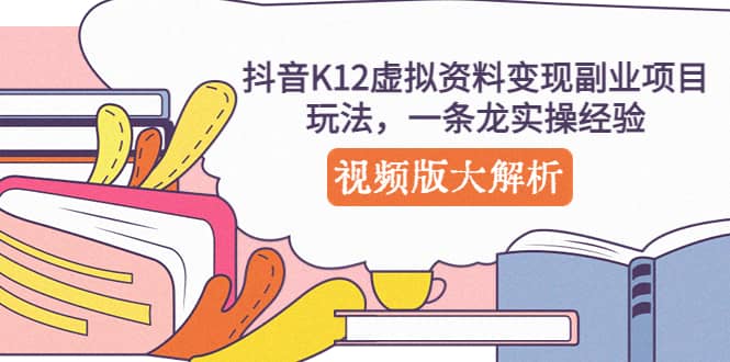 抖音K12虚拟资料变现副业项目玩法，一条龙实操经验，视频版大解析-布丁源码-专业的网站源码代码分享平台!