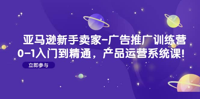 亚马逊新手卖家-广告推广训练营：0-1入门到精通，产品运营系统课-布丁源码-专业的网站源码代码分享平台!