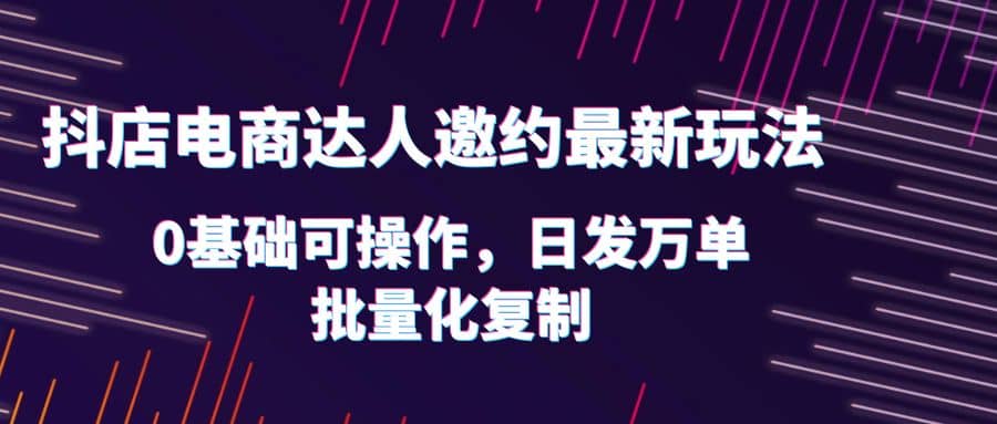 抖店电商达人邀约最新玩法，0基础可操作，日发万单，批量化复制-布丁源码-专业的网站源码代码分享平台!