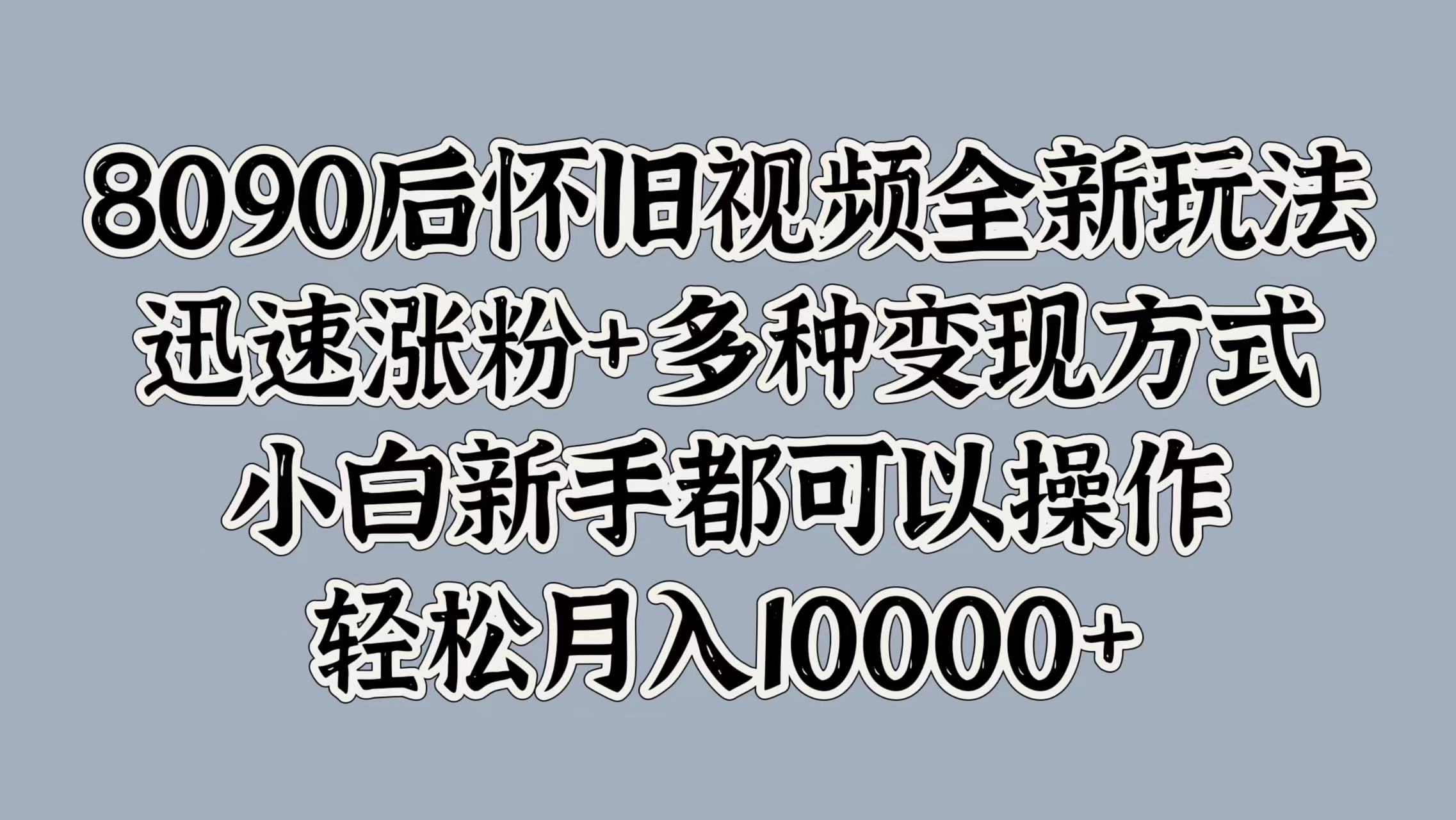8090后怀旧视频全新玩法，迅速涨粉+多种变现方式，小白新手都可以操作，轻松月入10000+-布丁源码-专业的网站源码代码分享平台!