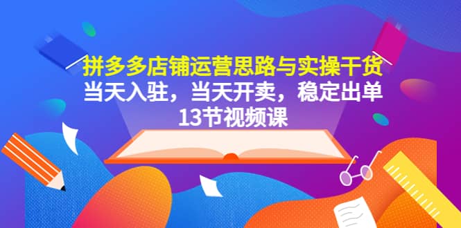 拼多多店铺运营思路与实操干货，当天入驻，当天开卖，稳定出单（13节课）-布丁源码-专业的网站源码代码分享平台!