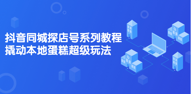 抖音同城探店号系列教程，撬动本地蛋糕超级玩法【视频课程】-布丁源码-专业的网站源码代码分享平台!
