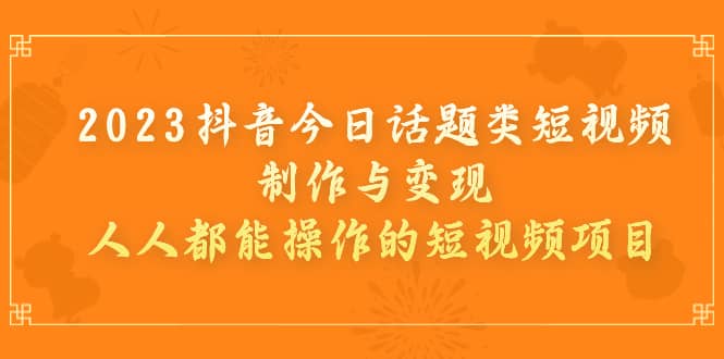2023抖音今日话题类短视频制作与变现，人人都能操作的短视频项目-布丁源码-专业的网站源码代码分享平台!
