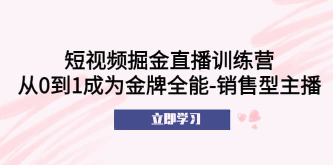 短视频掘金直播训练营：从0到1成为金牌全能-销售型主播-布丁源码-专业的网站源码代码分享平台!