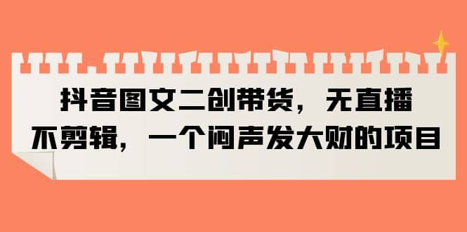 抖音图文二创带货，无直播，不剪辑，一个闷声发大财的项目-布丁源码-专业的网站源码代码分享平台!