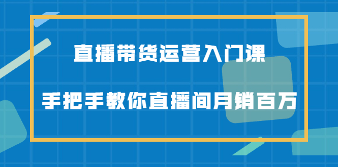 直播带货运营入门课，手把手教你直播间月销百万-布丁源码-专业的网站源码代码分享平台!