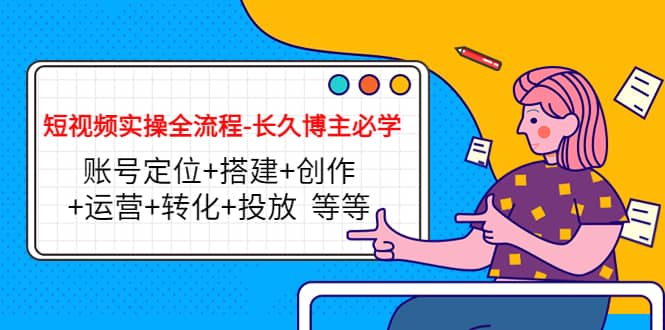 短视频实操全流程-长久博主必学：账号定位+搭建+创作+运营+转化+投放 等等-布丁源码-专业的网站源码代码分享平台!