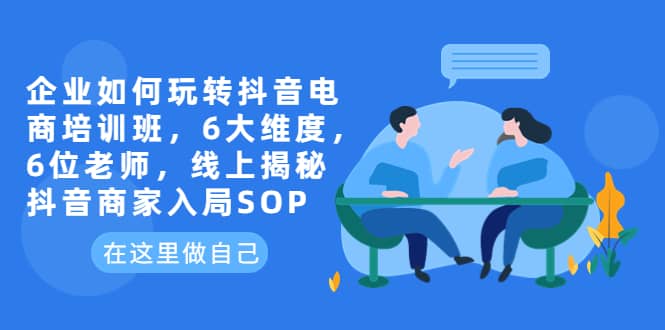 企业如何玩转抖音电商培训班，6大维度，6位老师，线上揭秘抖音商家入局SOP-布丁源码-专业的网站源码代码分享平台!
