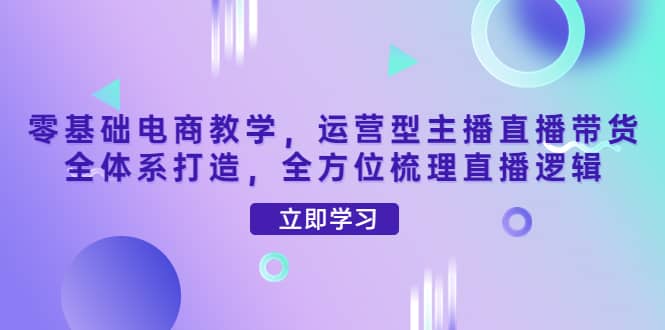 零基础电商教学，运营型主播直播带货全体系打造，全方位梳理直播逻辑-布丁源码-专业的网站源码代码分享平台!