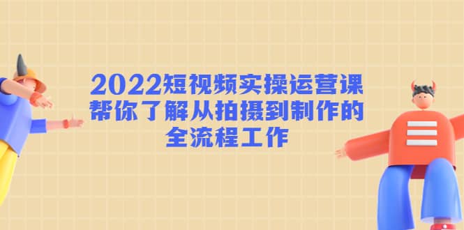 2022短视频实操运营课：帮你了解从拍摄到制作的全流程工作-布丁源码-专业的网站源码代码分享平台!