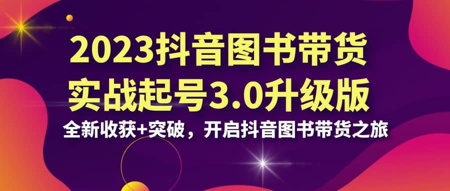 2023抖音 图书带货实战起号3.0升级版：全新收获+突破，开启抖音图书带货之旅-布丁源码-专业的网站源码代码分享平台!
