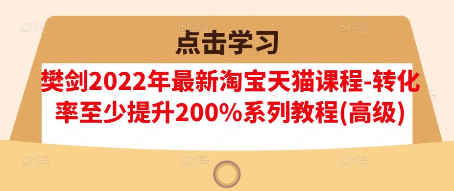 樊剑2022年最新淘宝天猫课程-转化率至少提升200%系列教程(高级)-布丁源码-专业的网站源码代码分享平台!