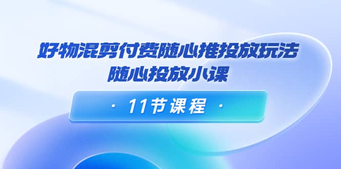 好物混剪付费随心推投放玩法，随心投放小课（11节课程）-布丁源码-专业的网站源码代码分享平台!