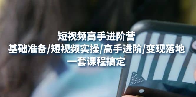 短视频高手进阶营：基础准备/短视频实操/高手进阶/变现落地，一套搞定-布丁源码-专业的网站源码代码分享平台!