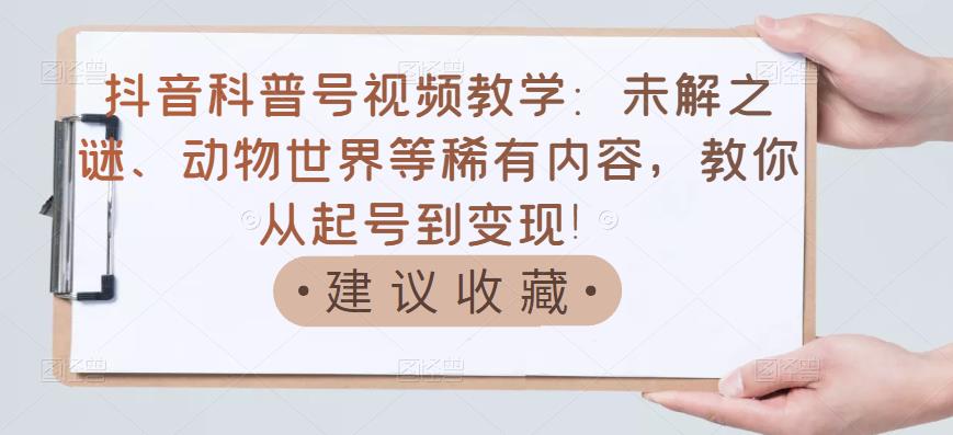 抖音科普号视频教学：未解之谜、动物世界等稀有内容，教你从起号到变现！-布丁源码-专业的网站源码代码分享平台!