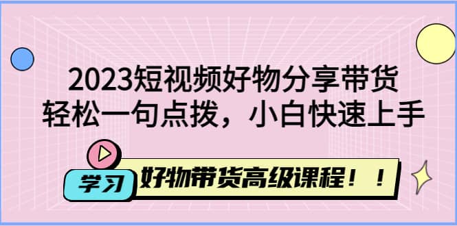 2023短视频好物分享带货，好物带货高级课程，轻松一句点拨，小白快速上手-布丁源码-专业的网站源码代码分享平台!