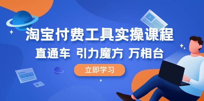 淘宝付费工具·实操课程，直通车-引力魔方-万相台（41节视频课）-布丁源码-专业的网站源码代码分享平台!