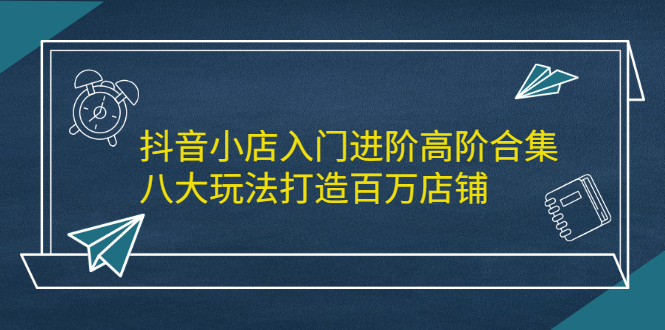 抖音小店入门进阶高阶合集，八大玩法打造百万店铺-布丁源码-专业的网站源码代码分享平台!