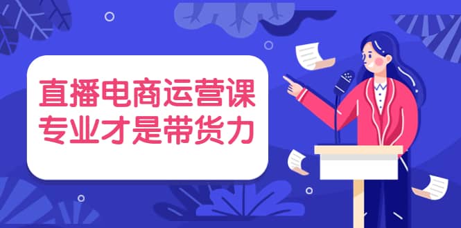 直播电商运营课，专业才是带货力 价值699-布丁源码-专业的网站源码代码分享平台!