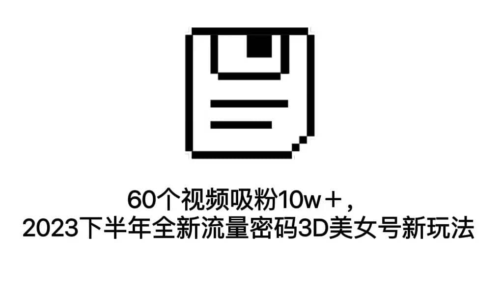 60个视频吸粉10w＋，2023下半年全新流量密码3D美女号新玩法（教程+资源）-布丁源码-专业的网站源码代码分享平台!