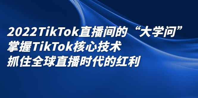 2022TikTok直播间的“大学问”，掌握TikTok核心技术，抓住全球直播时代的红利-布丁源码-专业的网站源码代码分享平台!