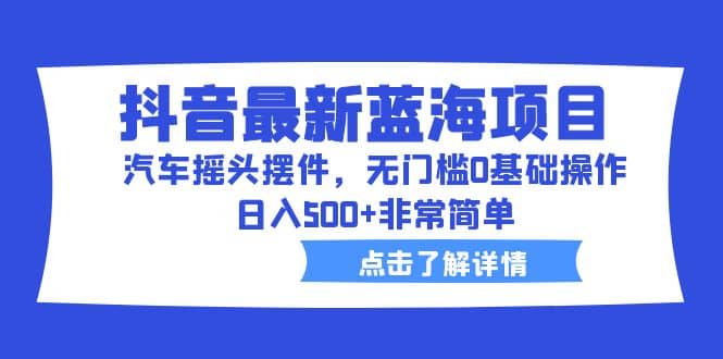 抖音最新蓝海项目，汽车摇头摆件，无门槛0基础操作，日入500+非常简单-布丁源码-专业的网站源码代码分享平台!