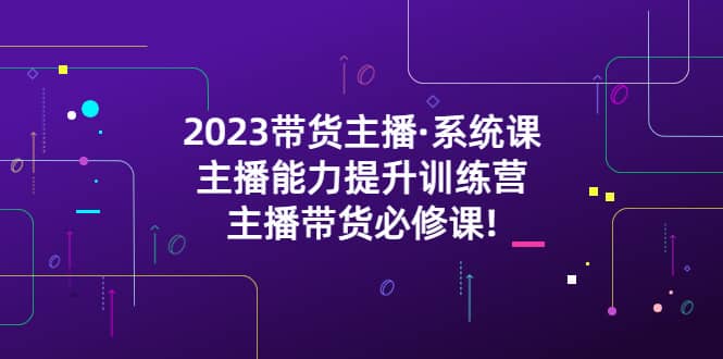 2023带货主播·系统课，主播能力提升训练营，主播带货必修课-布丁源码-专业的网站源码代码分享平台!