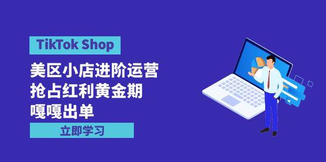 TikTok Shop-美区小店进阶运营，抢占红利黄金期 嘎嘎出单（7节课）-布丁源码-专业的网站源码代码分享平台!