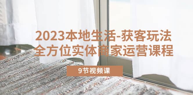 2023本地生活-获客玩法，全方位实体商家运营课程（9节视频课）-布丁源码-专业的网站源码代码分享平台!