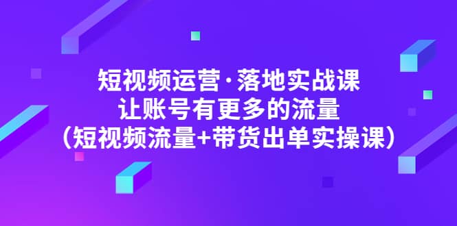 短视频运营·落地实战课 让账号有更多的流量（短视频流量+带货出单实操）-布丁源码-专业的网站源码代码分享平台!