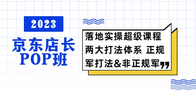 2023京东店长·POP班 落地实操超级课程 两大打法体系 正规军&非正规军-布丁源码-专业的网站源码代码分享平台!