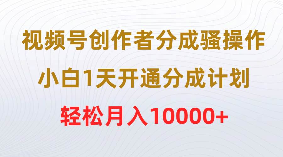 视频号创作者分成骚操作，小白1天开通分成计划，轻松月入10000+-布丁源码-专业的网站源码代码分享平台!