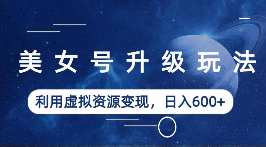美女号升级玩法，利用虚拟资源变现，日入600+（教程+素材）-布丁源码-专业的网站源码代码分享平台!