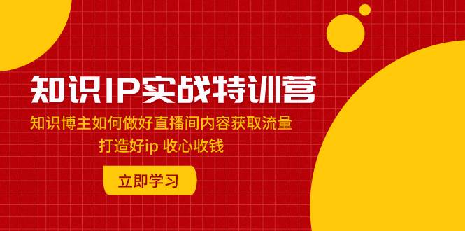 知识IP实战特训营：知识博主如何做好直播间内容获取流量 打造好ip 收心收钱-布丁源码-专业的网站源码代码分享平台!
