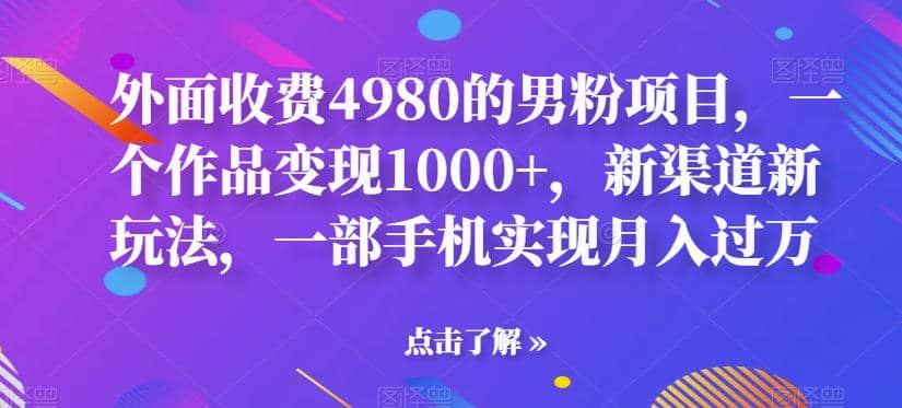 外面收费4980的男粉项目，一个作品变现1000+，新渠道新玩法，一部手机实现月入过万【揭秘】-布丁源码-专业的网站源码代码分享平台!