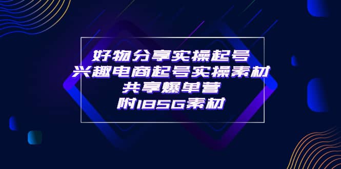 某收费培训·好物分享实操起号 兴趣电商起号实操素材共享爆单营（185G素材)-布丁源码-专业的网站源码代码分享平台!