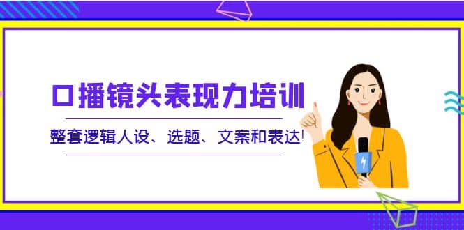 口播镜头表现力培训：整套逻辑人设、选题、文案和表达-布丁源码-专业的网站源码代码分享平台!