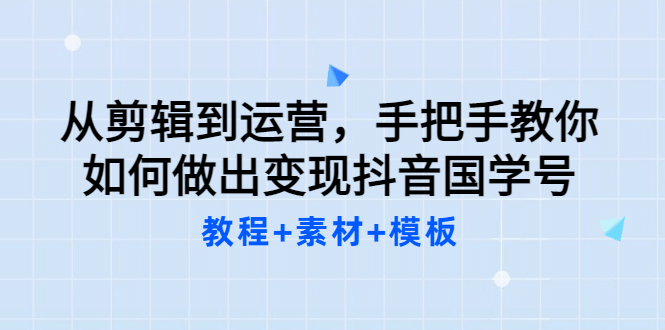 从剪辑到运营，手把手教你如何做出变现抖音国学号（教程+素材+模板-布丁源码-专业的网站源码代码分享平台!