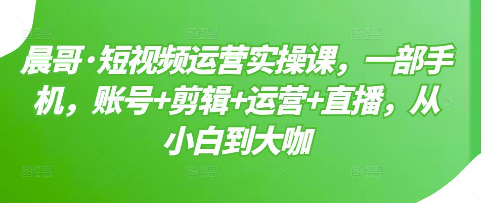 短视频运营实操课，一部手机，账号+剪辑+运营+直播，从小白到大咖-布丁源码-专业的网站源码代码分享平台!