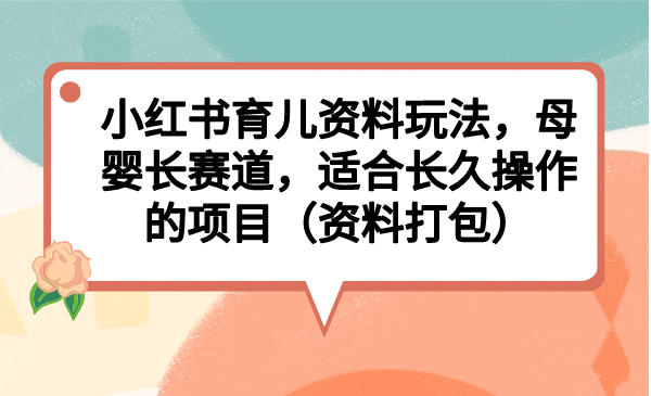 小红书育儿资料玩法，母婴长赛道，适合长久操作的项目（资料打包）-布丁源码-专业的网站源码代码分享平台!