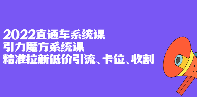 2022直通车系统课+引力魔方系统课，精准拉新低价引流、卡位、收割-布丁源码-专业的网站源码代码分享平台!